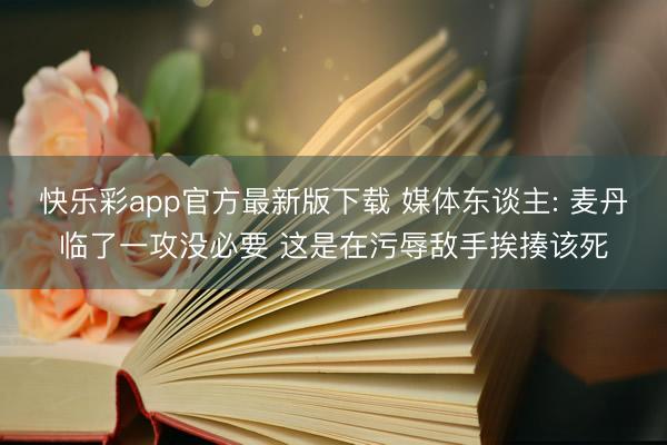 快乐彩app官方最新版下载 媒体东谈主: 麦丹临了一攻没必要 这是在污辱敌手挨揍该死