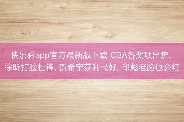 快乐彩app官方最新版下载 CBA各奖项出炉， 徐昕打脸杜锋， 贺希宁获利最好， 邱彪老脸也会红