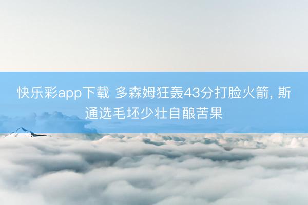 快乐彩app下载 多森姆狂轰43分打脸火箭， 斯通选毛坯少壮自酿苦果