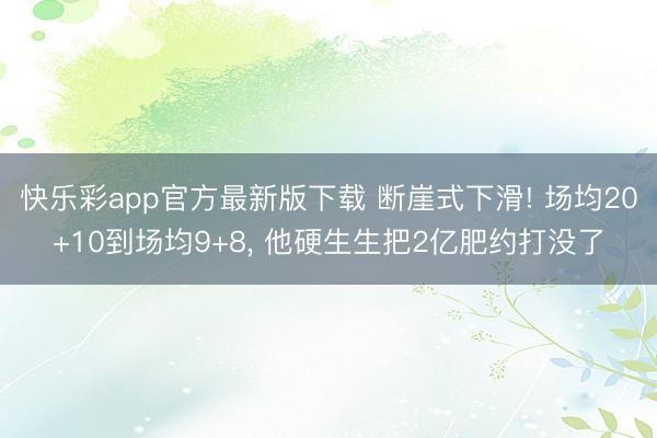 快乐彩app官方最新版下载 断崖式下滑! 场均20+10到场均9+8， 他硬生生把2亿肥约打没了