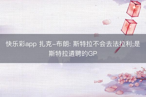 快乐彩app 扎克-布朗: 斯特拉不会去法拉利;是斯特拉遴聘的GP