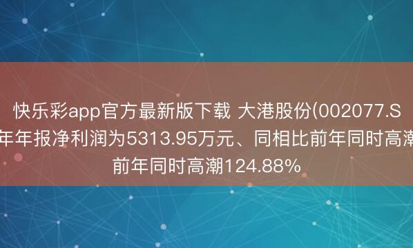 快乐彩app官方最新版下载 大港股份(002077.SZ)：2025年年报净利润为5313.95万元、同相比前年同时高潮124.88%