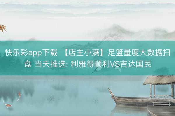 快乐彩app下载 【店主小满】足篮量度大数据扫盘 当天推选: 利雅得顺利VS吉达国民