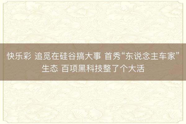 快乐彩 追觅在硅谷搞大事 首秀“东说念主车家”生态 百项黑科技整了个大活