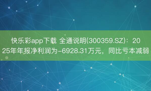 快乐彩app下载 全通说明(300359.SZ)：2025年年报净利润为-6928.31万元，同比亏本减弱