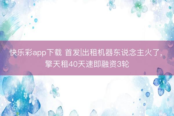 快乐彩app下载 首发|出租机器东说念主火了， 擎天租40天速即融资3轮