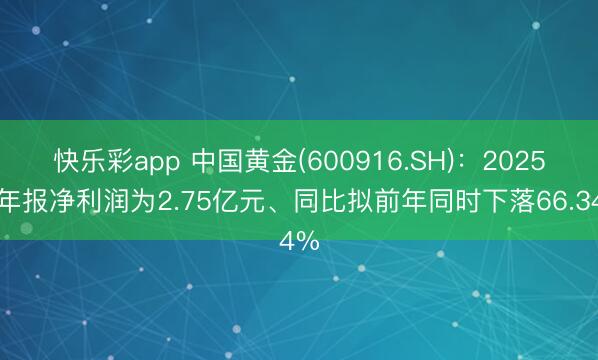 快乐彩app 中国黄金(600916.SH)：2025年年报净利润为2.75亿元、同比拟前年同时下落66.34%