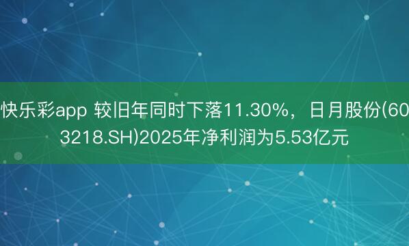 快乐彩app 较旧年同时下落11.30%，日月股份(603218.SH)2025年净利润为5.53亿元