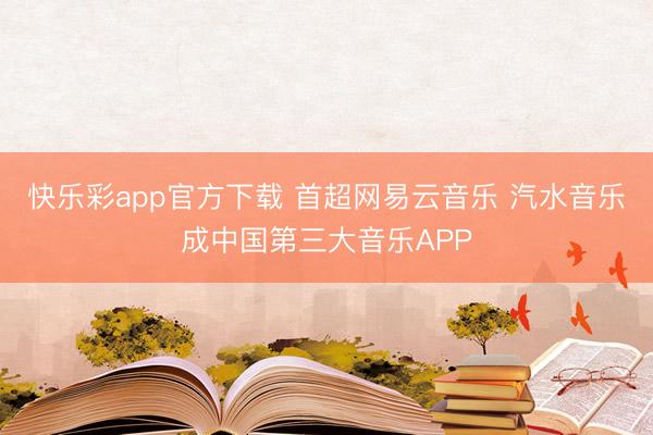 快乐彩app官方下载 首超网易云音乐 汽水音乐成中国第三大音乐APP