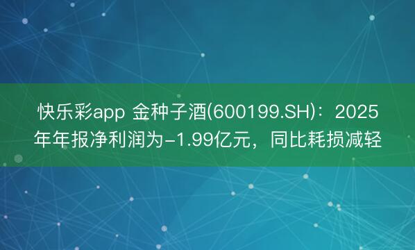 快乐彩app 金种子酒(600199.SH)：2025年年报净利润为-1.99亿元，同比耗损减轻