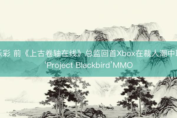 快乐彩 前《上古卷轴在线》总监回首Xbox在裁人潮中取消‘Project Blackbird’MMO