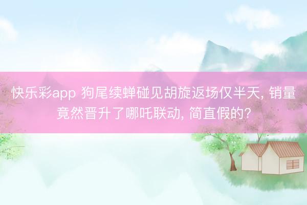 快乐彩app 狗尾续蝉碰见胡旋返场仅半天， 销量竟然晋升了哪吒联动， 简直假的?