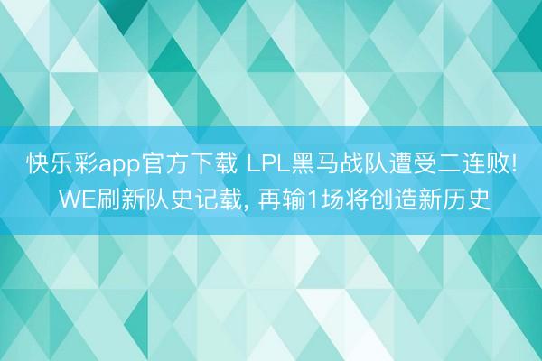 快乐彩app官方下载 LPL黑马战队遭受二连败! WE刷新队史记载， 再输1场将创造新历史