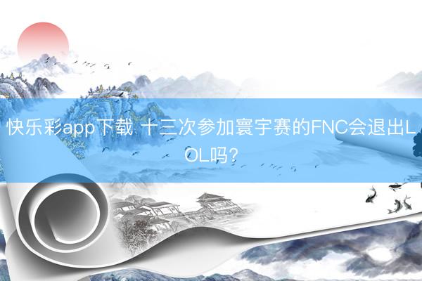快乐彩app下载 十三次参加寰宇赛的FNC会退出LOL吗?