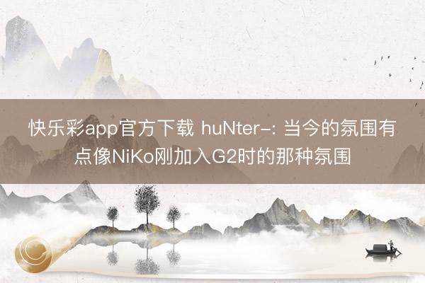 快乐彩app官方下载 huNter-: 当今的氛围有点像NiKo刚加入G2时的那种氛围