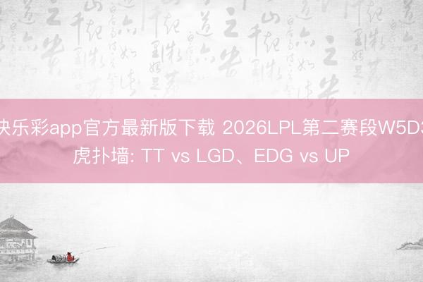 快乐彩app官方最新版下载 2026LPL第二赛段W5D3虎扑墙: TT vs LGD、EDG vs UP