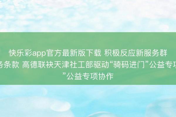 快乐彩app官方最新版下载 积极反应新服务群体服务条款 高德联袂天津社工部驱动“骑码进门”公益专项协作