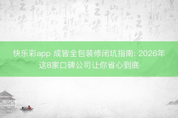 快乐彩app 成皆全包装修闭坑指南: 2026年这8家口碑公司让你省心到底