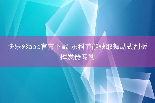快乐彩app官方下载 乐科节能获取舞动式刮板挥发器专利