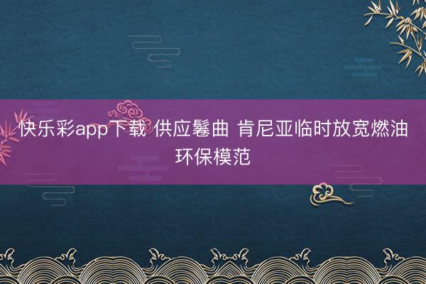 快乐彩app下载 供应鬈曲 肯尼亚临时放宽燃油环保模范