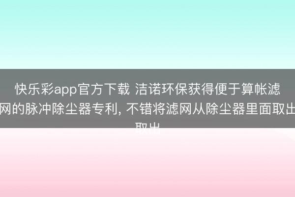 快乐彩app官方下载 洁诺环保获得便于算帐滤网的脉冲除尘器专利， 不错将滤网从除尘器里面取出