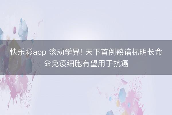 快乐彩app 滚动学界! 天下首例熟谙标明长命命免疫细胞有望用于抗癌