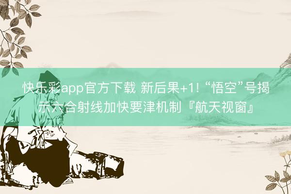 快乐彩app官方下载 新后果+1! “悟空”号揭示六合射线加快要津机制『航天视窗』