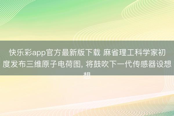 快乐彩app官方最新版下载 麻省理工科学家初度发布三维原子电荷图， 将鼓吹下一代传感器设想