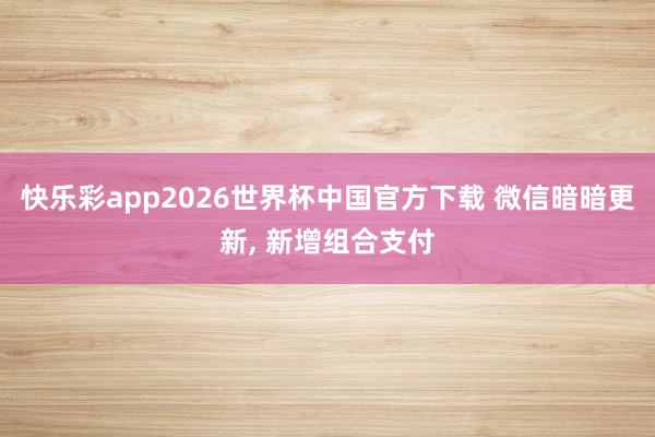快乐彩app2026世界杯中国官方下载 微信暗暗更新, 新增组合支付