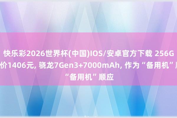 快乐彩2026世界杯(中国)IOS/安卓官方下载 256GB售价1406元, 骁龙7Gen3+7000mAh, 作为“备用机”顺应