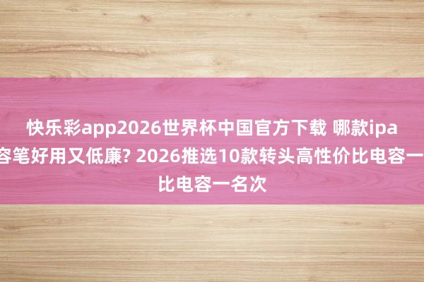 快乐彩app2026世界杯中国官方下载 哪款ipad电容笔好用又低廉? 2026推选10款转头高性价比电容一名次