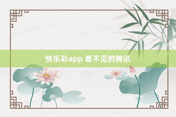快乐彩app 看不见的腾讯