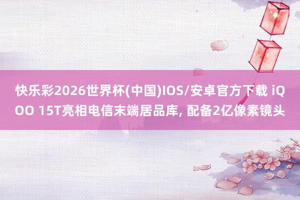 快乐彩2026世界杯(中国)IOS/安卓官方下载 iQOO 15T亮相电信末端居品库， 配备2亿像素镜头