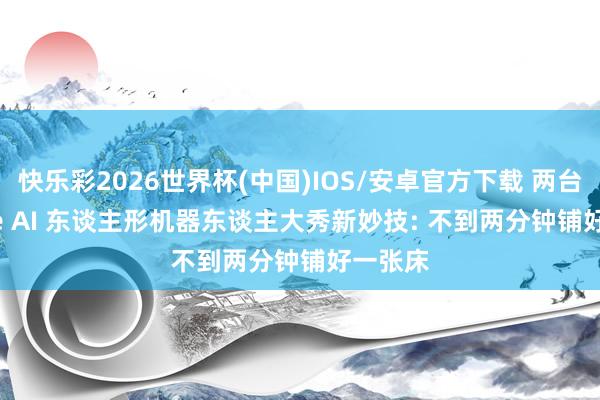 快乐彩2026世界杯(中国)IOS/安卓官方下载 两台 Figure AI 东谈主形机器东谈主大秀新妙技: 不到两分钟铺好一张床