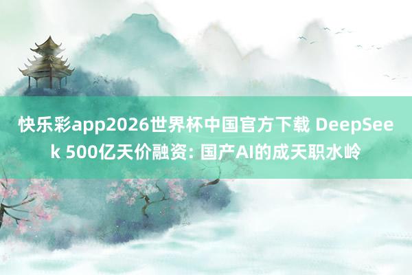 快乐彩app2026世界杯中国官方下载 DeepSeek 500亿天价融资: 国产AI的成天职水岭