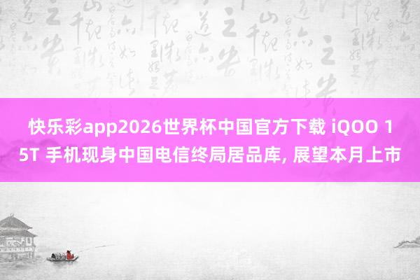 快乐彩app2026世界杯中国官方下载 iQOO 15T 手机现身中国电信终局居品库， 展望本月上市