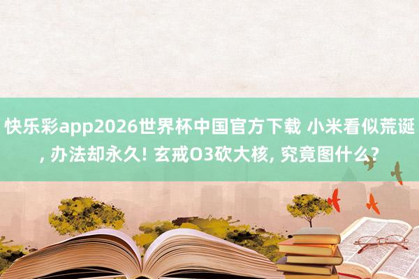 快乐彩app2026世界杯中国官方下载 小米看似荒诞， 办法却永久! 玄戒O3砍大核， 究竟图什么?