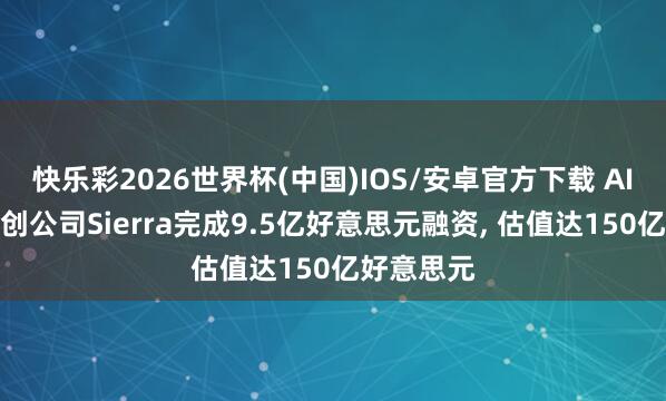 快乐彩2026世界杯(中国)IOS/安卓官方下载 AI智能体初创公司Sierra完成9.5亿好意思元融资， 估值达150亿好意思元
