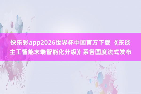 快乐彩app2026世界杯中国官方下载 《东谈主工智能末端智能化分级》系各国度法式发布