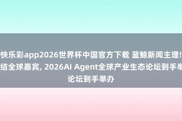 快乐彩app2026世界杯中国官方下载 蓝鲸新闻主理! 集结全球嘉宾， 2026AI Agent全球产业生态论坛到手举办