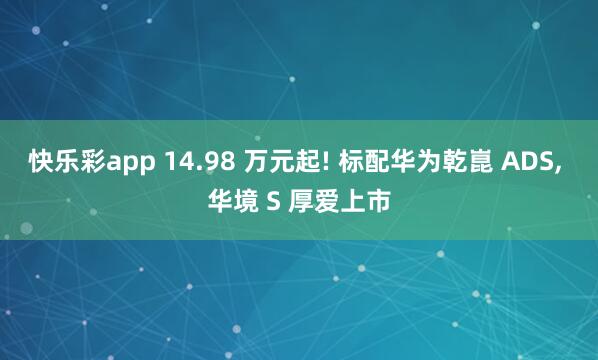 快乐彩app 14.98 万元起! 标配华为乾崑 ADS, 华境 S 厚爱上市