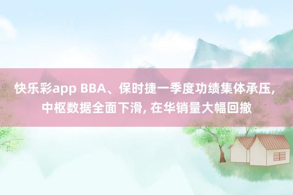 快乐彩app BBA、保时捷一季度功绩集体承压， 中枢数据全面下滑， 在华销量大幅回撤