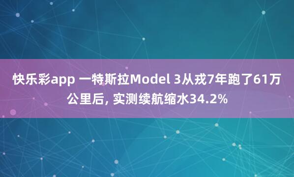 快乐彩app 一特斯拉Model 3从戎7年跑了61万公里后， 实测续航缩水34.2%