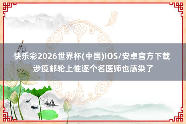 快乐彩2026世界杯(中国)IOS/安卓官方下载 涉疫邮轮上惟逐个名医师也感染了