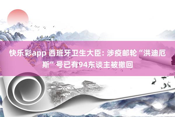 快乐彩app 西班牙卫生大臣: 涉疫邮轮“洪迪厄斯”号已有94东谈主被撤回