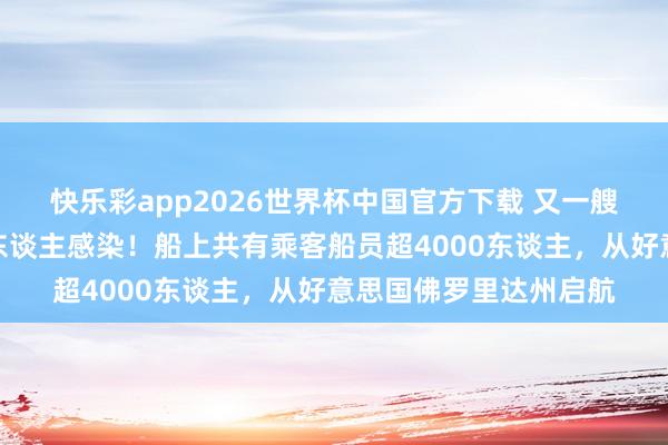 快乐彩app2026世界杯中国官方下载 又一艘邮轮暴发病毒，百余东谈主感染！船上共有乘客船员超4000东谈主，从好意思国佛罗里达州启航