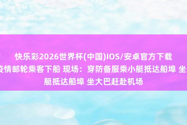 快乐彩2026世界杯(中国)IOS/安卓官方下载 涉汉坦病毒疫情邮轮乘客下船 现场：穿防备服乘小艇抵达船埠 坐大巴赶赴机场