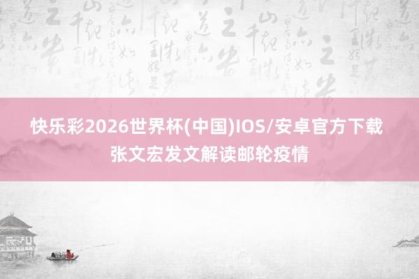 快乐彩2026世界杯(中国)IOS/安卓官方下载 张文宏发文解读邮轮疫情