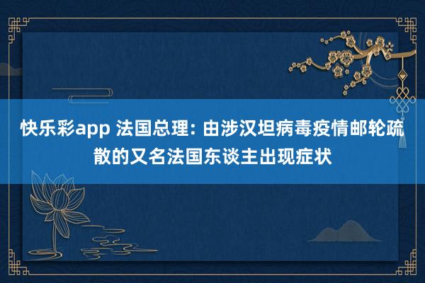 快乐彩app 法国总理: 由涉汉坦病毒疫情邮轮疏散的又名法国东谈主出现症状