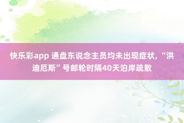 快乐彩app 通盘东说念主员均未出现症状， “洪迪厄斯”号邮轮时隔40天泊岸疏散